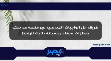 طريقة حل الواجبات المدرسية عبر منصة مدرستي بخطوات سهلة وبسيطة – إليك الرابط!